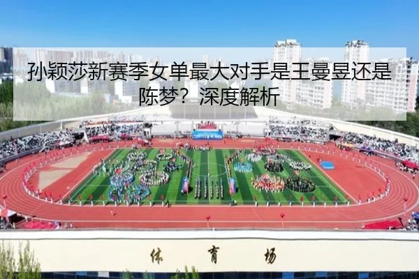 孙颖莎新赛季女单最大对手是王曼昱还是陈梦？深度解析