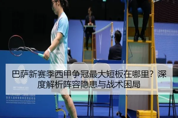 巴萨新赛季西甲争冠最大短板在哪里？深度解析阵容隐患与战术困局