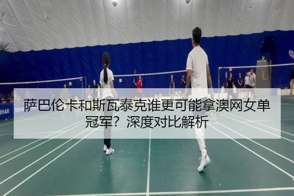 萨巴伦卡和斯瓦泰克谁更可能拿澳网女单冠军？深度对比解析