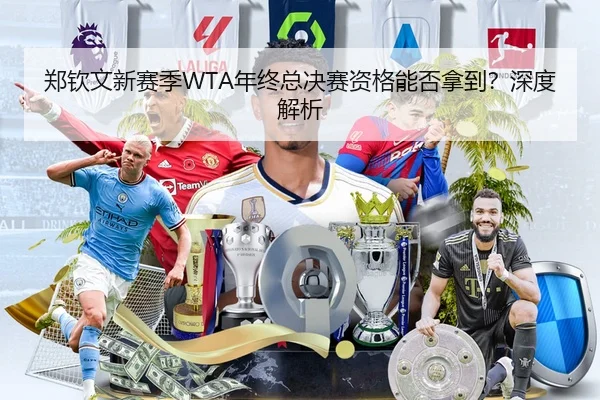 郑钦文新赛季WTA年终总决赛资格能否拿到？深度解析