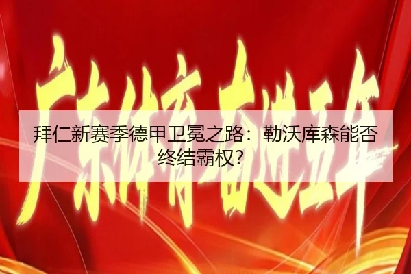 拜仁新赛季德甲卫冕之路：勒沃库森能否终结霸权？