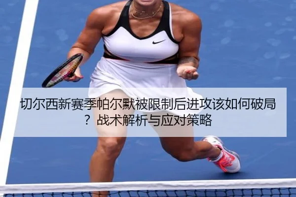 切尔西新赛季帕尔默被限制后进攻该如何破局？战术解析与应对策略