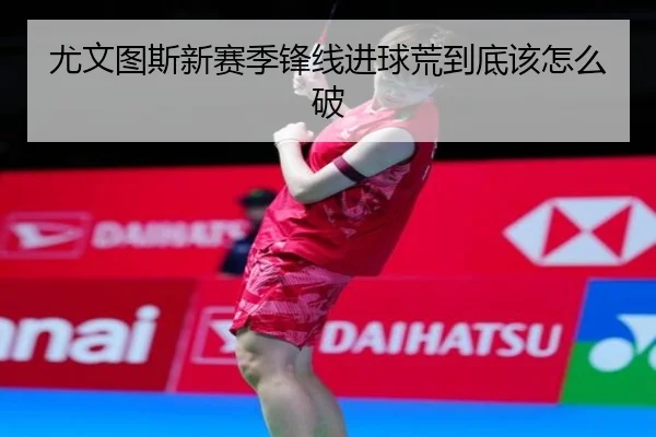 尤文图斯新赛季锋线进球荒到底该怎么破