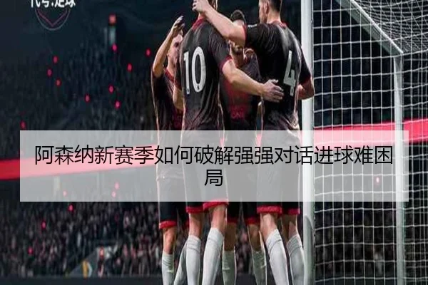 阿森纳新赛季如何破解强强对话进球难困局