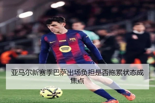 亚马尔新赛季巴萨出场负担是否拖累状态成焦点