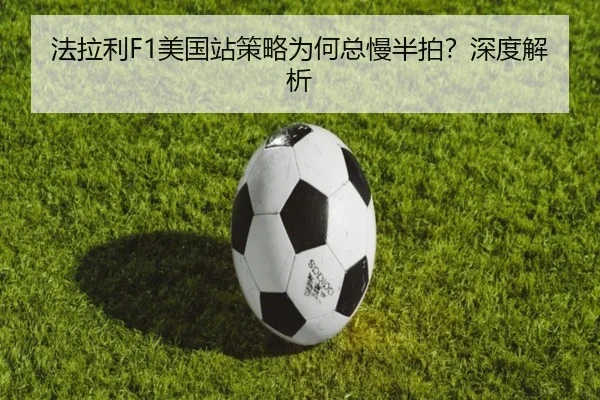 法拉利F1美国站策略为何总慢半拍？深度解析