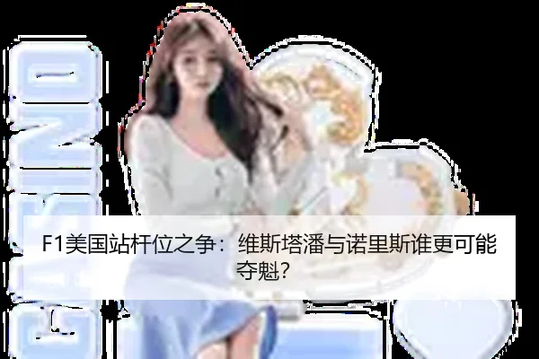 F1美国站杆位之争：维斯塔潘与诺里斯谁更可能夺魁？